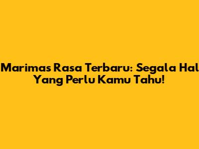 Marimas Rasa Terbaru: Segala Hal Yang Perlu Kamu Tahu!