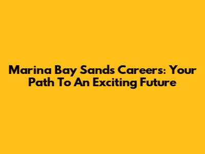 Marina Bay Sands Careers: Your Path To An Exciting Future