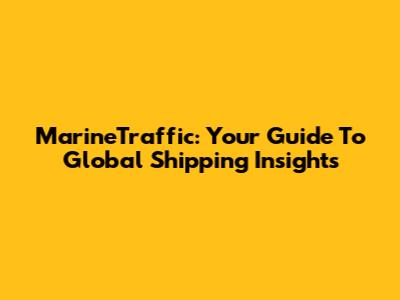 MarineTraffic: Your Guide To Global Shipping Insights