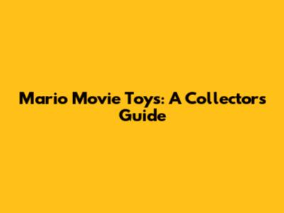Mario Movie Toys: A Collector's Guide