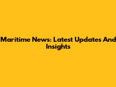 Maritime News: Latest Updates And Insights