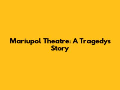 Mariupol Theatre: A Tragedy's Story