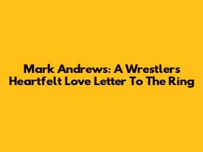 Mark Andrews: A Wrestler's Heartfelt Love Letter To The Ring