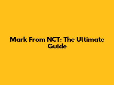 Mark From NCT: The Ultimate Guide