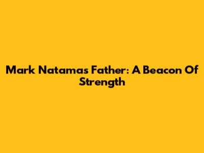 Mark Natama's Father: A Beacon Of Strength