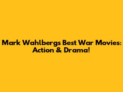 Mark Wahlberg's Best War Movies: Action & Drama!