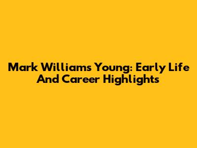 Mark Williams Young: Early Life And Career Highlights