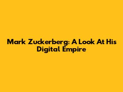 Mark Zuckerberg: A Look At His Digital Empire
