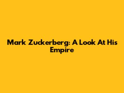 Mark Zuckerberg: A Look At His Empire