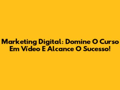 Marketing Digital: Domine O Curso Em Vídeo E Alcance O Sucesso!