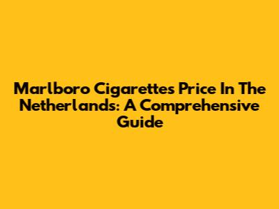 Marlboro Cigarettes Price In The Netherlands: A Comprehensive Guide