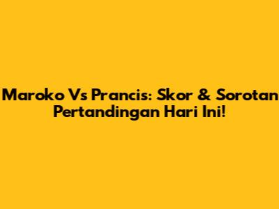 Maroko Vs Prancis: Skor & Sorotan Pertandingan Hari Ini!