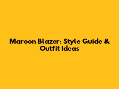Maroon Blazer: Style Guide & Outfit Ideas