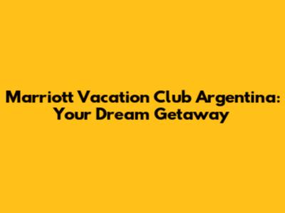 Marriott Vacation Club Argentina: Your Dream Getaway