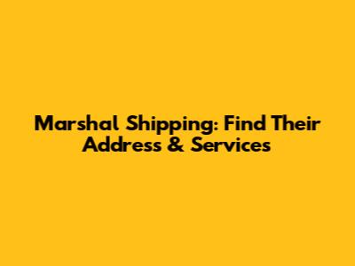 Marshal Shipping: Find Their Address & Services