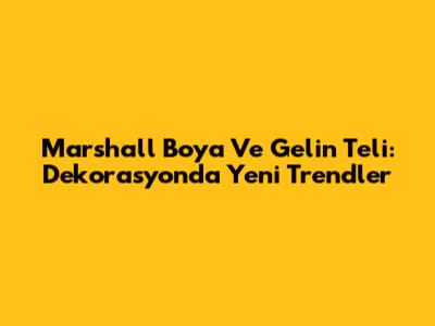 Marshall Boya Ve Gelin Teli: Dekorasyonda Yeni Trendler