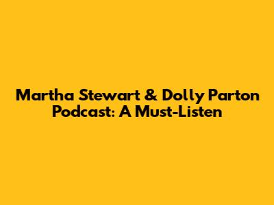 Martha Stewart & Dolly Parton Podcast: A Must-Listen