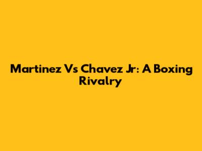 Martinez Vs Chavez Jr: A Boxing Rivalry
