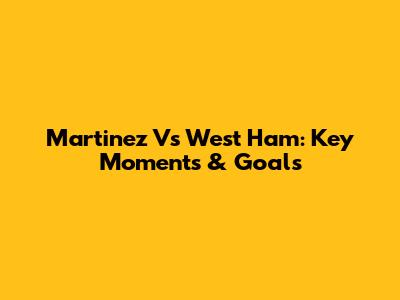 Martinez Vs West Ham: Key Moments & Goals