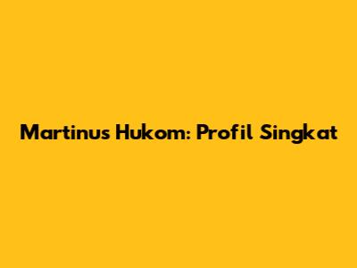 Martinus Hukom: Profil Singkat