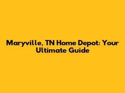 Maryville, TN Home Depot: Your Ultimate Guide