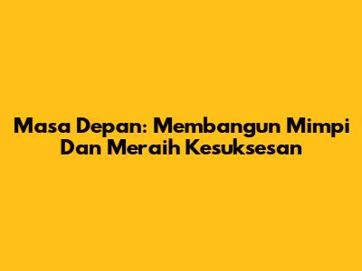 Masa Depan: Membangun Mimpi Dan Meraih Kesuksesan