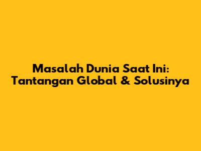 Masalah Dunia Saat Ini: Tantangan Global & Solusinya