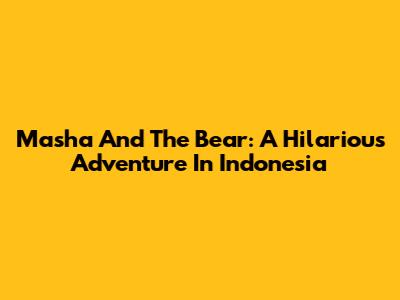Masha And The Bear: A Hilarious Adventure In Indonesia