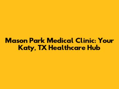 Mason Park Medical Clinic: Your Katy, TX Healthcare Hub