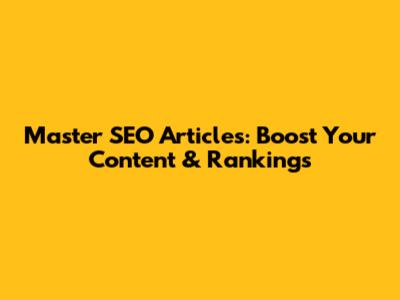Master SEO Articles: Boost Your Content & Rankings