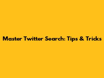 Master Twitter Search: Tips & Tricks
