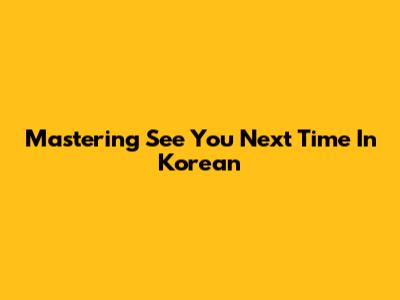 Mastering 'See You Next Time' In Korean