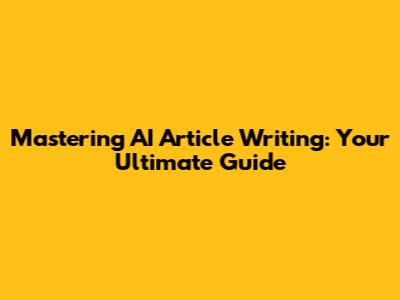 Mastering AI Article Writing: Your Ultimate Guide