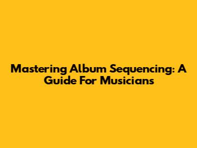 Mastering Album Sequencing: A Guide For Musicians