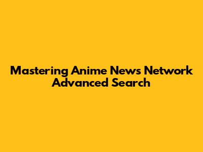 Mastering Anime News Network Advanced Search