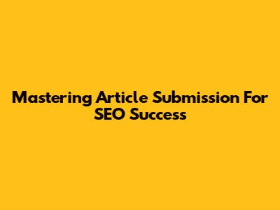 Mastering Article Submission For SEO Success