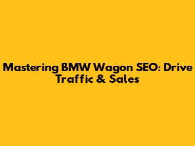 Mastering BMW Wagon SEO: Drive Traffic & Sales