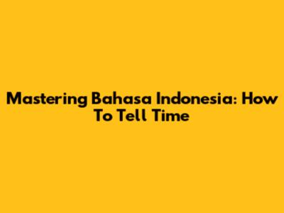Mastering Bahasa Indonesia: How To Tell Time
