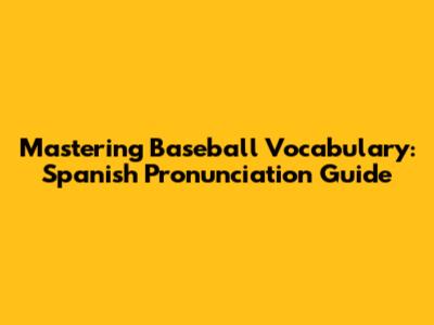 Mastering Baseball Vocabulary: Spanish Pronunciation Guide