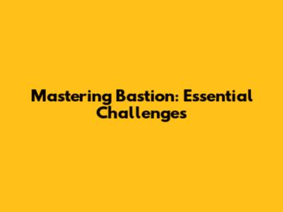 Mastering Bastion: Essential Challenges