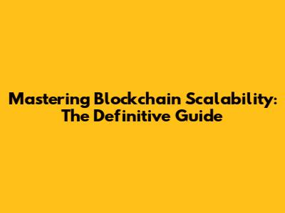 Mastering Blockchain Scalability: The Definitive Guide