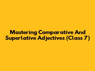 Mastering Comparative And Superlative Adjectives (Class 7)