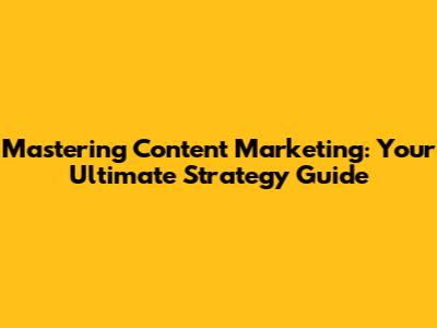 Mastering Content Marketing: Your Ultimate Strategy Guide