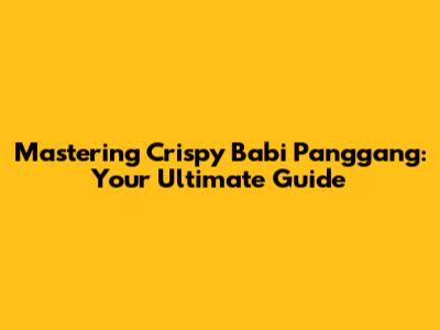 Mastering Crispy Babi Panggang: Your Ultimate Guide