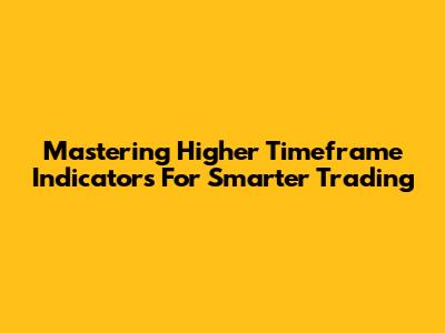 Mastering Higher Timeframe Indicators For Smarter Trading