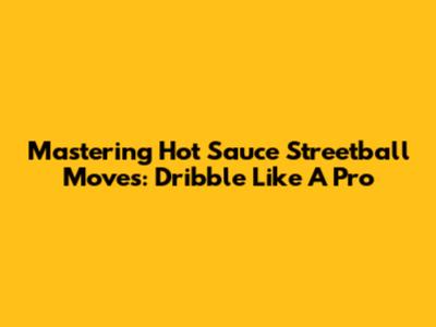 Mastering Hot Sauce Streetball Moves: Dribble Like A Pro