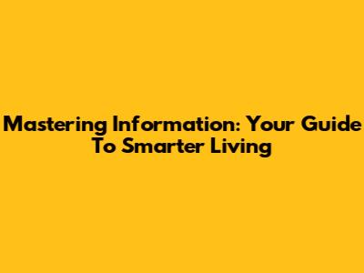 Mastering Information: Your Guide To Smarter Living