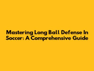 Mastering Long Ball Defense In Soccer: A Comprehensive Guide