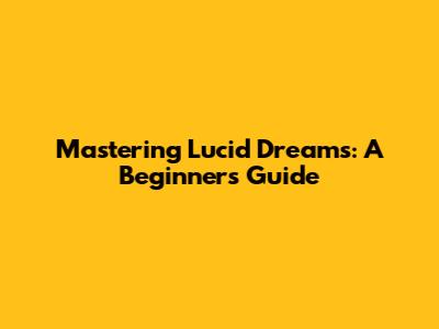 Mastering Lucid Dreams: A Beginner's Guide