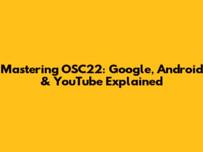 Mastering OSC22: Google, Android & YouTube Explained